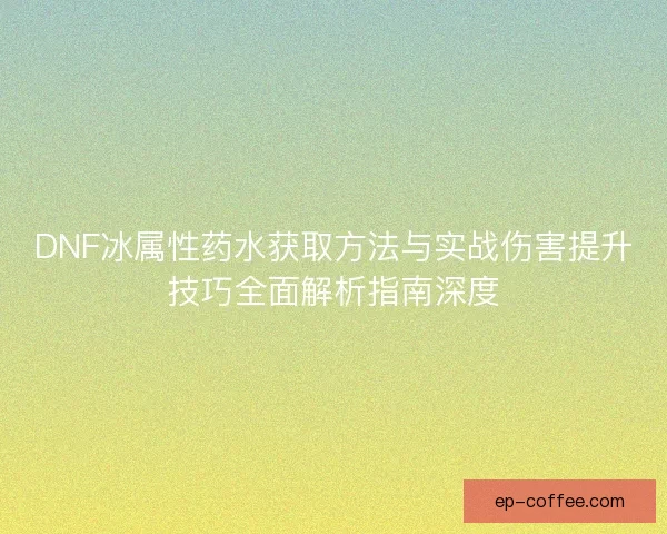 DNF冰属性药水获取方法与实战伤害提升技巧全面解析指南深度