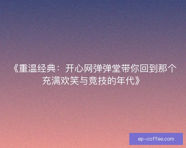 《重温经典：开心网弹弹堂带你回到那个充满欢笑与竞技的年代》
