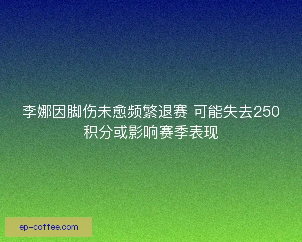 李娜因脚伤未愈频繁退赛 可能失去250积分或影响赛季表现