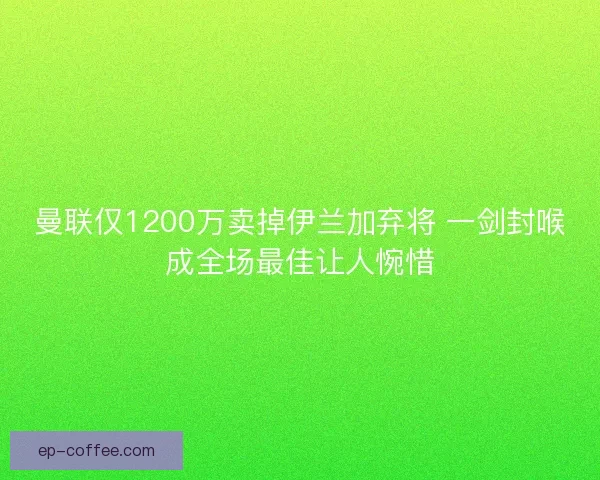 曼联仅1200万卖掉伊兰加弃将 一剑封喉成全场最佳让人惋惜