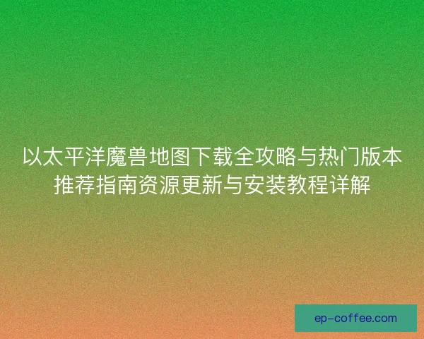 以太平洋魔兽地图下载全攻略与热门版本推荐指南资源更新与安装教程详解